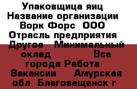 Упаковщица яиц › Название организации ­ Ворк Форс, ООО › Отрасль предприятия ­ Другое › Минимальный оклад ­ 24 000 - Все города Работа » Вакансии   . Амурская обл.,Благовещенск г.